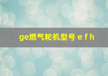 ge燃气轮机型号 e f h